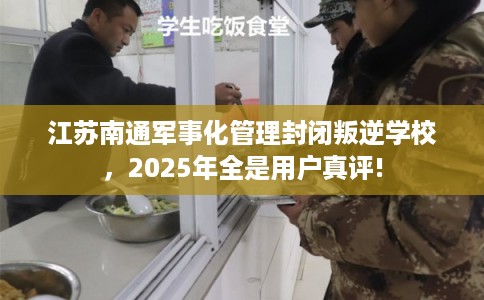 江苏南通军事化管理封闭叛逆学校,2025年全是用户真评! 江苏南通军事化管理封闭叛逆学校,2025年全是用户真评!