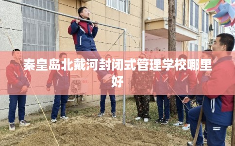 秦皇岛北戴河封闭式管理学校哪里好