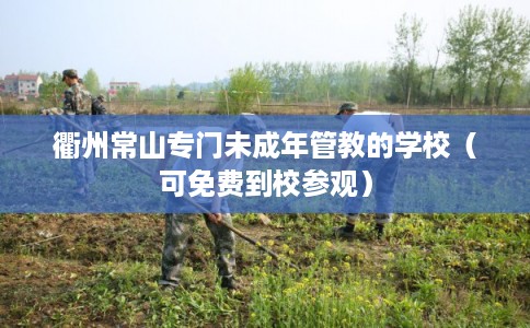 衢州常山专门未成年管教的学校（可免费到校参观）