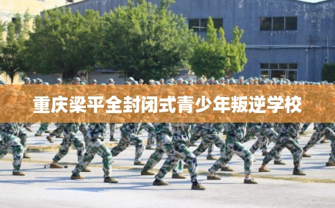 重庆梁平全封闭式青少年叛逆学校