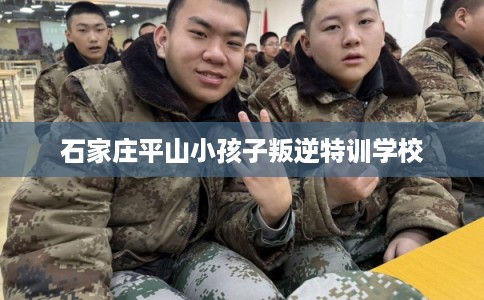 石家庄平山小孩子叛逆特训学校