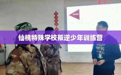 仙桃特殊学校叛逆少年训练营