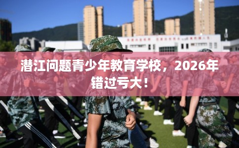 潜江问题青少年教育学校,2026年错过亏大! 潜江问题青少年教育学校,2026年错过亏大!