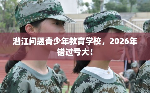 潜江问题青少年教育学校,2026年错过亏大! 潜江问题青少年教育学校,2026年错过亏大!