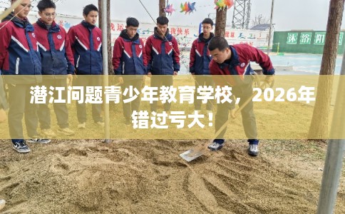 潜江问题青少年教育学校,2026年错过亏大! 潜江问题青少年教育学校,2026年错过亏大!
