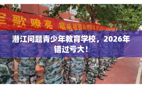 潜江问题青少年教育学校，2026年错过亏大！