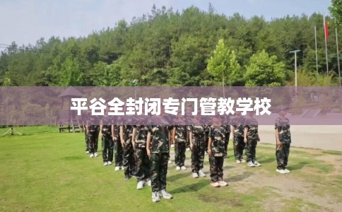 平谷全封闭专门管教学校 平谷全封闭专门管教学校