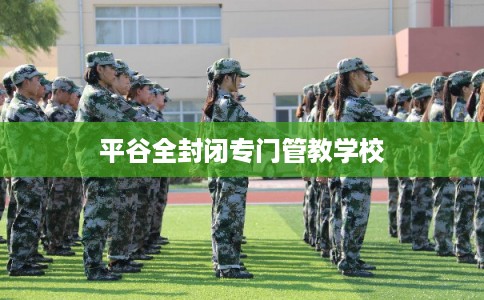 平谷全封闭专门管教学校