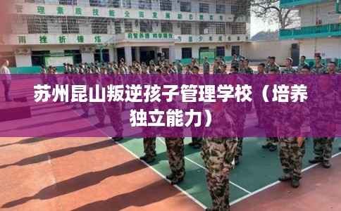 苏州昆山叛逆孩子管理学校（培养独立能力）
