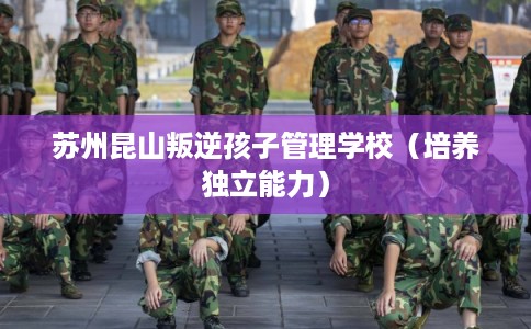 苏州昆山叛逆孩子管理学校（培养独立能力）