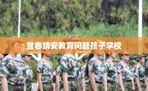 宜春靖安教育问题孩子学校 宜春靖安教育问题孩子学校