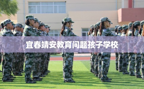 宜春靖安教育问题孩子学校