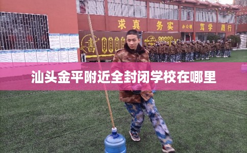 汕头金平附近全封闭学校在哪里 汕头金平附近全封闭学校在哪里
