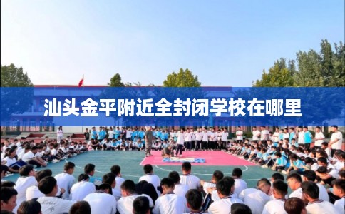 汕头金平附近全封闭学校在哪里