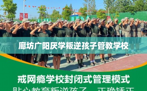 廊坊广阳厌学叛逆孩子管教学校