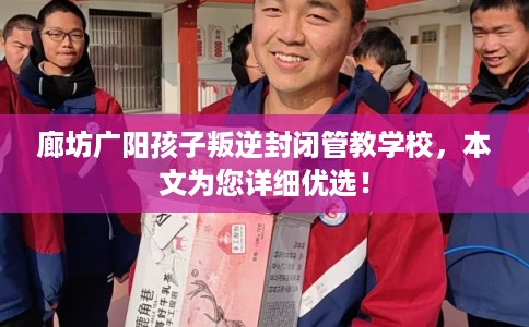 廊坊广阳孩子叛逆封闭管教学校,本文为您详细优选! 廊坊广阳孩子叛逆封闭管教学校,本文为您详细优选!