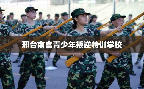 邢台南宫青少年叛逆特训学校