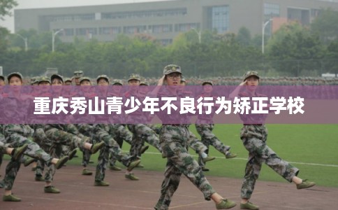 重庆秀山青少年不良行为矫正学校