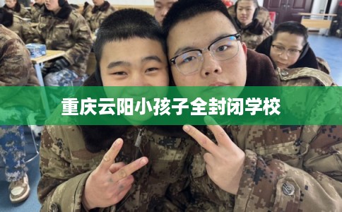 重庆云阳小孩子全封闭学校