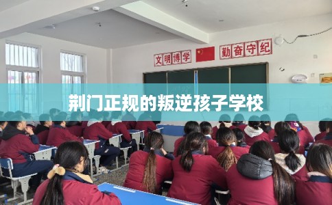 荆门正规的叛逆孩子学校