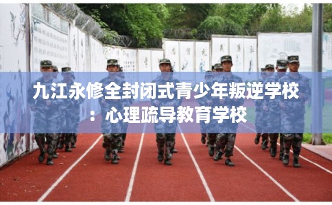 九江永修全封闭式青少年叛逆学校:心理疏导教育学校 九江永修全封闭式青少年叛逆学校:心理疏导教育学校