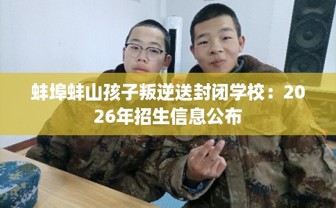 蚌埠蚌山孩子叛逆送封闭学校：2026年招生信息公布