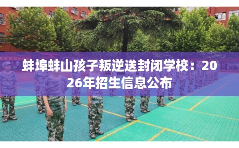 蚌埠蚌山孩子叛逆送封闭学校：2026年招生信息公布