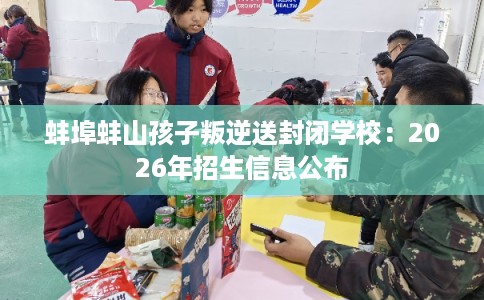 蚌埠蚌山孩子叛逆送封闭学校：2026年招生信息公布
