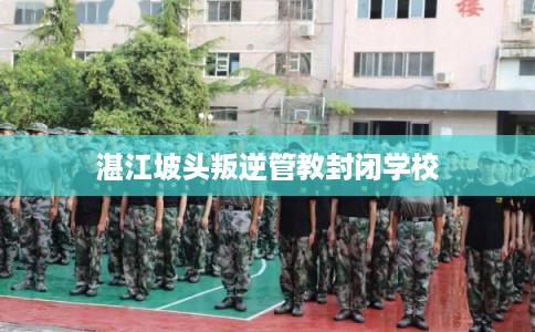 湛江坡头叛逆管教封闭学校