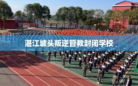 湛江坡头叛逆管教封闭学校