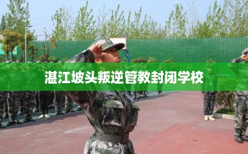 湛江坡头叛逆管教封闭学校