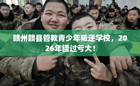 赣州赣县管教青少年叛逆学校，2026年错过亏大！
