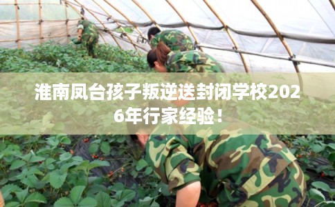 淮南凤台孩子叛逆送封闭学校2026年行家经验！