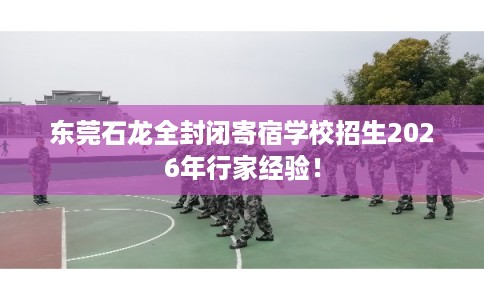 东莞石龙全封闭寄宿学校招生2026年行家经验! 东莞石龙全封闭寄宿学校招生2026年行家经验!