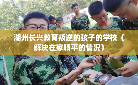 湖州长兴教育叛逆的孩子的学校（解决在家躺平的情况）