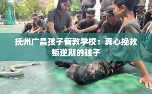 抚州广昌孩子管教学校:真心挽救叛逆期的孩子 抚州广昌孩子管教学校:真心挽救叛逆期的孩子