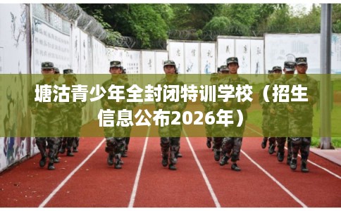 塘沽青少年全封闭特训学校（招生信息公布2026年）