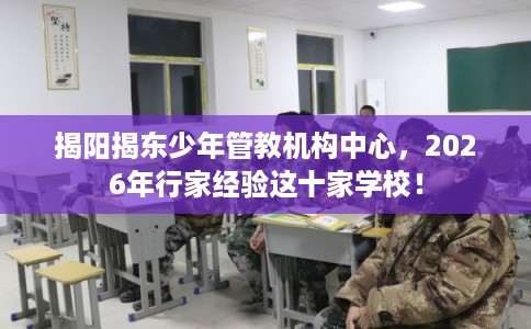 揭阳揭东少年管教机构中心，2026年行家经验这十家学校！