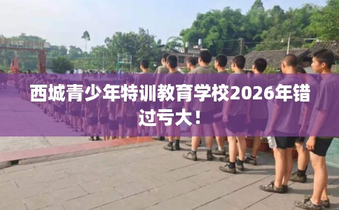 西城青少年特训教育学校2026年错过亏大! 西城青少年特训教育学校2026年错过亏大!