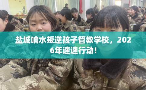 盐城响水叛逆孩子管教学校，2026年速速行动!