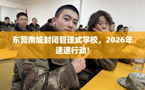 东莞南城封闭管理式学校，2026年速速行动!