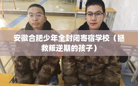安徽合肥少年全封闭寄宿学校（拯救叛逆期的孩子）
