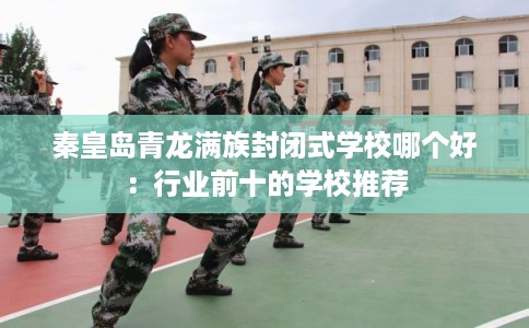 秦皇岛青龙满族封闭式学校哪个好:行业前十的学校推荐 秦皇岛青龙满族封闭式学校哪个好:行业前十的学校推荐