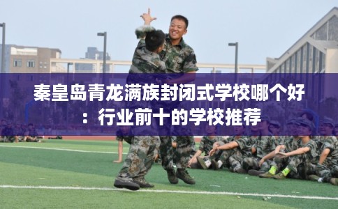 秦皇岛青龙满族封闭式学校哪个好:行业前十的学校推荐 秦皇岛青龙满族封闭式学校哪个好:行业前十的学校推荐