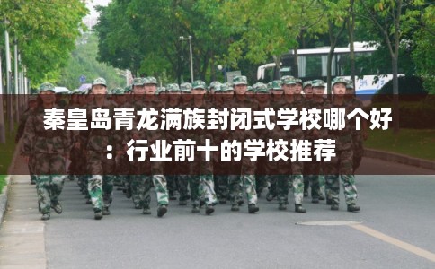 秦皇岛青龙满族封闭式学校哪个好:行业前十的学校推荐 秦皇岛青龙满族封闭式学校哪个好:行业前十的学校推荐