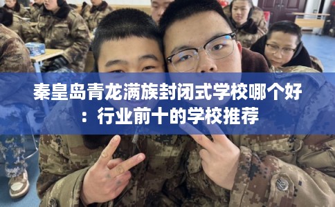 秦皇岛青龙满族封闭式学校哪个好：行业前十的学校推荐