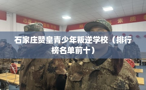 石家庄赞皇青少年叛逆学校（排行榜名单前十）