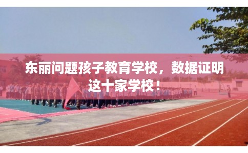 东丽问题孩子教育学校，数据证明这十家学校！