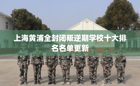 上海黄浦全封闭叛逆期学校十大排名名单更新 上海黄浦全封闭叛逆期学校十大排名名单更新