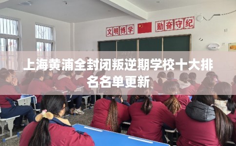 上海黄浦全封闭叛逆期学校十大排名名单更新